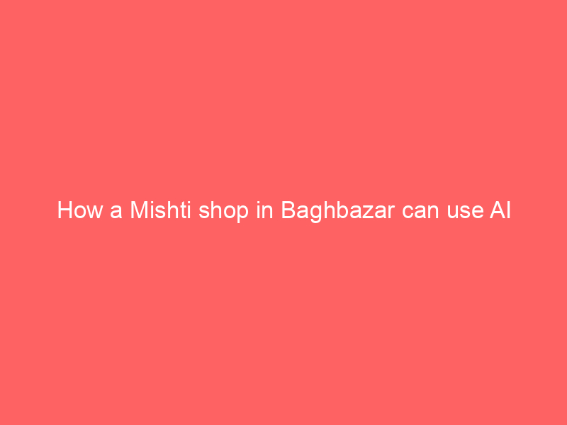 How a Mishti shop in Baghbazar can use AI